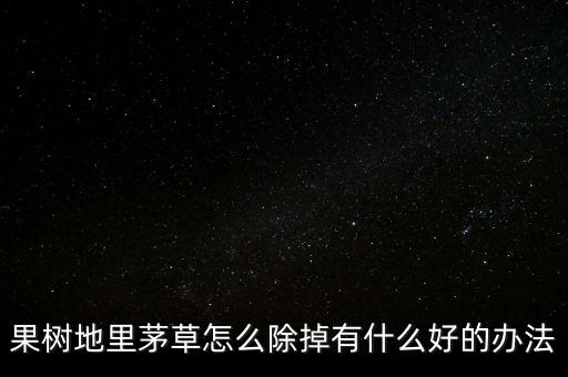 果樹地里茅草怎么除掉有什么好的辦法