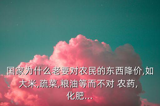 國家為什么老要對農民的東西降價,如大米,疏菜,糧油等而不對 農藥, 化肥...