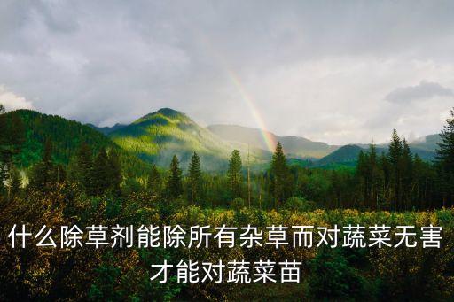什么除草劑能除所有雜草而對(duì)蔬菜無害才能對(duì)蔬菜苗