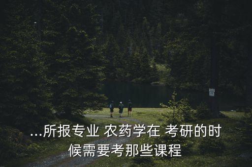 農藥學考研都考什么,西北農林科技大學農藥學考研