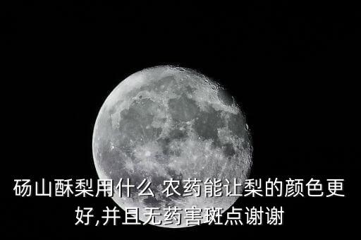 碭山酥梨用什么 農(nóng)藥能讓梨的顏色更好,并且無藥害斑點謝謝