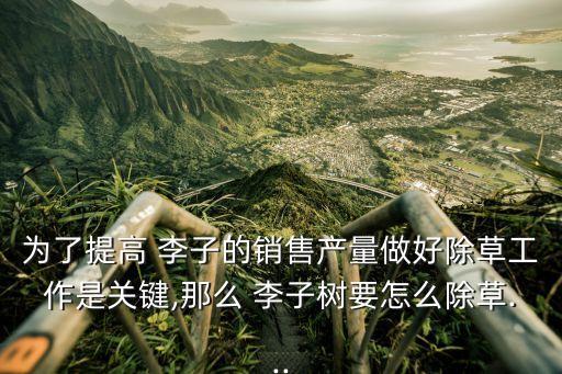 為了提高 李子的銷售產(chǎn)量做好除草工作是關(guān)鍵,那么 李子樹(shù)要怎么除草...