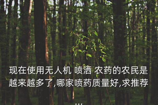 現(xiàn)在使用無人機 噴灑 農(nóng)藥的農(nóng)民是越來越多了,哪家噴藥質(zhì)量好,求推薦...