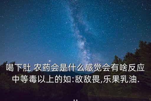 喝下肚 農(nóng)藥會是什么感覺會有啥反應中等毒以上的如:敵敵畏,樂果乳油...