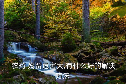 農藥 殘留危害大,有什么好的解決方法