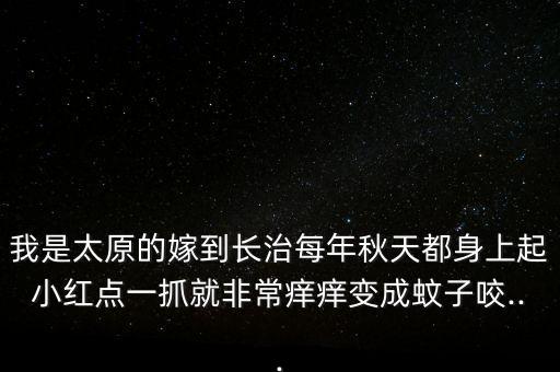我是太原的嫁到長治每年秋天都身上起小紅點一抓就非常癢癢變成蚊子咬...