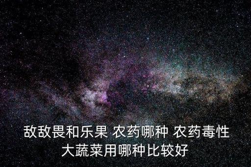 敵敵畏和樂果 農藥哪種 農藥毒性大蔬菜用哪種比較好