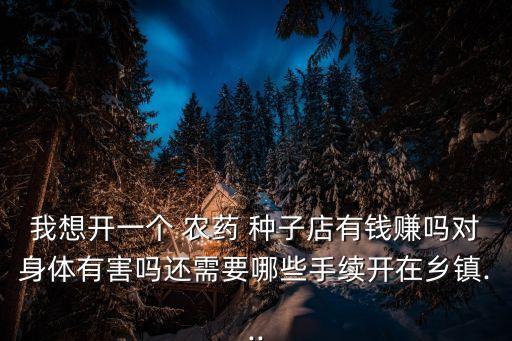 我想開一個 農藥 種子店有錢賺嗎對身體有害嗎還需要哪些手續開在鄉鎮...