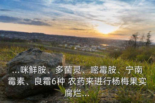 ...咪鮮胺、多菌靈、嘧霉胺、寧南霉素、良霜6種 農(nóng)藥來進行楊梅果實腐爛...