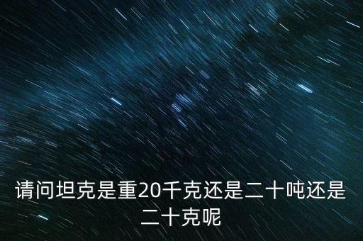 請問坦克是重20千克還是二十噸還是二十克呢