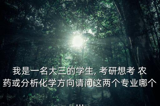 我是一名大三的學(xué)生, 考研想考 農(nóng)藥或分析化學(xué)方向請問這兩個專業(yè)哪個...