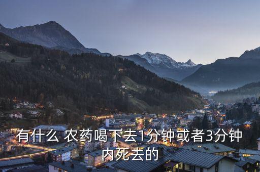 有什么 農藥喝下去1分鐘或者3分鐘內死去的