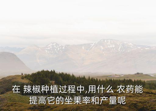 在 辣椒種植過程中,用什么 農(nóng)藥能提高它的坐果率和產(chǎn)量呢