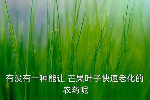 有沒有一種能讓 芒果葉子快速老化的 農藥呢