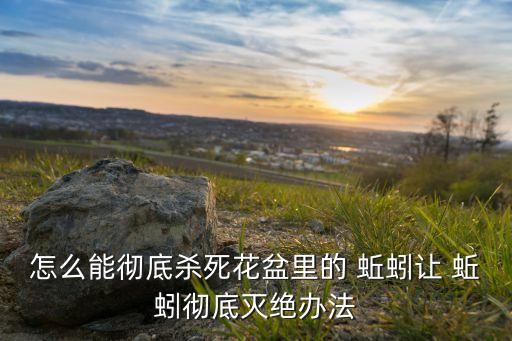 怎么能徹底殺死花盆里的 蚯蚓讓 蚯蚓徹底滅絕辦法