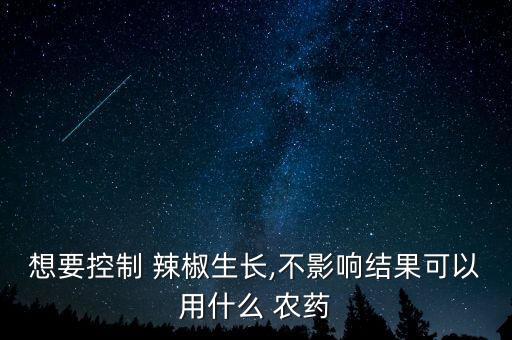 想要控制 辣椒生長,不影響結果可以用什么 農藥