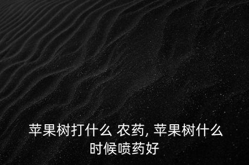  蘋果樹打什么 農藥, 蘋果樹什么時候噴藥好