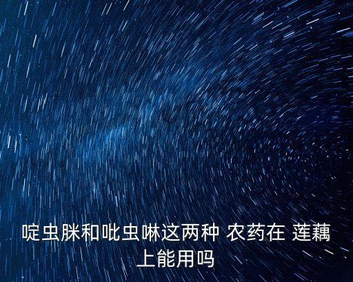 啶蟲脒和吡蟲啉這兩種 農藥在 蓮藕上能用嗎