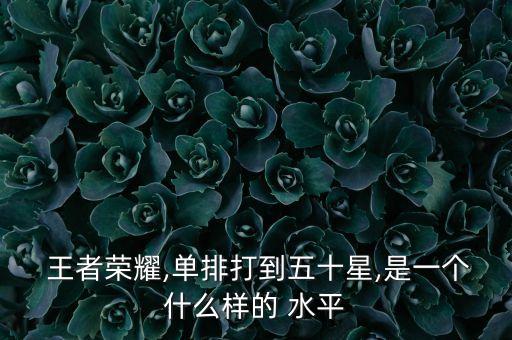 王者榮耀,單排打到五十星,是一個(gè)什么樣的 水平