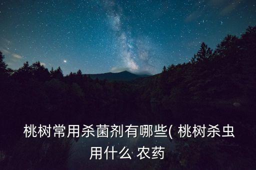 桃樹需要什么農藥,桃樹現在該打什么農藥