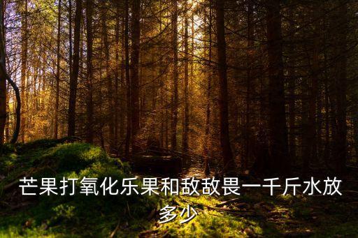 芒果打氧化樂果和敵敵畏一千斤水放多少