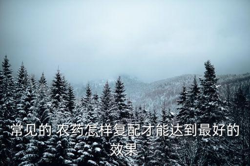 常見的 農(nóng)藥怎樣復(fù)配才能達(dá)到最好的效果