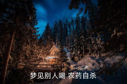 夢(mèng)到媽媽喝農(nóng)藥是什么意思,夢(mèng)到自己喝農(nóng)藥死了是什么意思