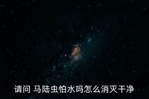 請問 馬陸蟲怕水嗎怎么消滅干凈
