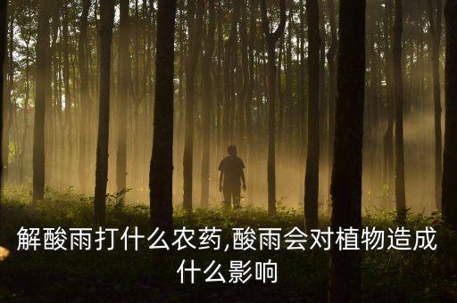 植物解酸雨打什么農(nóng)藥,酸雨會(huì)對(duì)植物造成什么影響