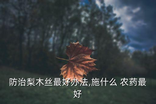 防治梨木絲最好辦法,施什么 農(nóng)藥最好