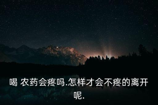 喝農藥為什么很痛苦,農藥喝了會痛苦嗎