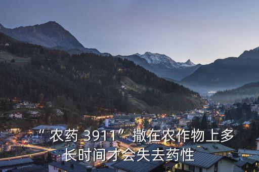 “ 農藥 3911”撒在農作物上多長時間才會失去藥性