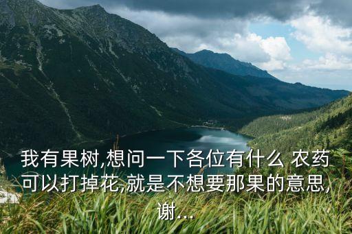 我有果樹,想問一下各位有什么 農(nóng)藥可以打掉花,就是不想要那果的意思,謝...