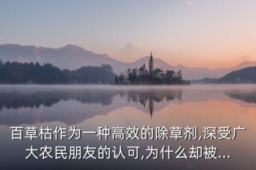 百草枯作為一種高效的除草劑,深受廣大農(nóng)民朋友的認(rèn)可,為什么卻被...