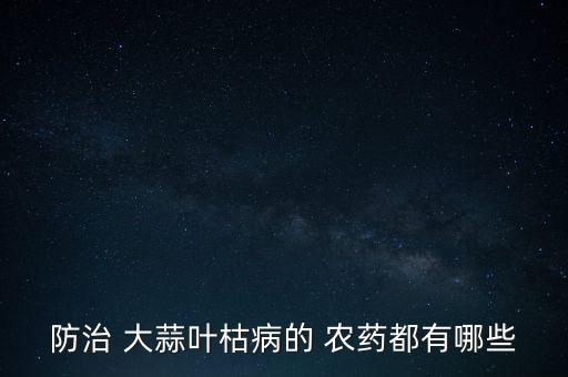 防治 大蒜葉枯病的 農(nóng)藥都有哪些