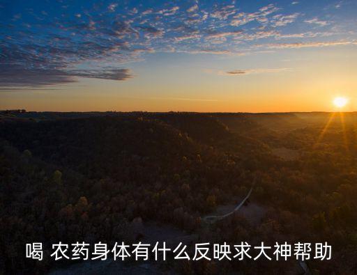 喝 農藥身體有什么反映求大神幫助