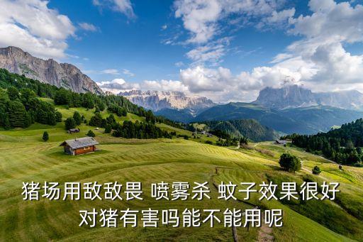 豬場用敵敵畏 噴霧殺 蚊子效果很好對豬有害嗎能不能用呢