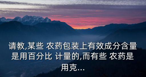 請教,某些 農藥包裝上有效成分含量是用百分比 計量的,而有些 農藥是用克...