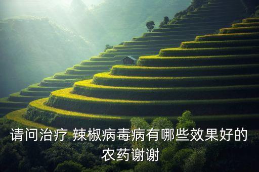 請問治療 辣椒病毒病有哪些效果好的 農(nóng)藥謝謝