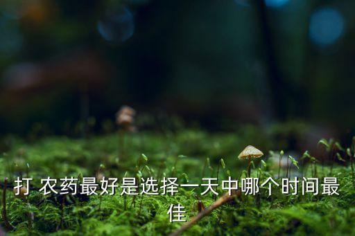 農藥什么時候噴施,什么時候噴施磷酸二氫鉀