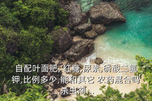 自配葉面肥, 紅糖,尿素,磷酸二氫鉀,比例多少,能和其它 農藥混合嗎,殺蟲劑...