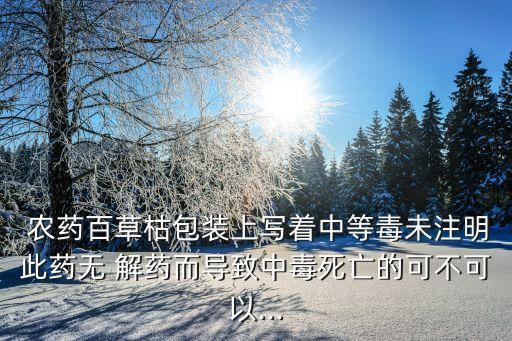 農(nóng)藥百草枯包裝上寫(xiě)著中等毒未注明此藥無(wú) 解藥而導(dǎo)致中毒死亡的可不可以...