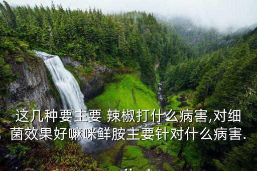 這幾種要主要 辣椒打什么病害,對(duì)細(xì)菌效果好嘛咪鮮胺主要針對(duì)什么病害...