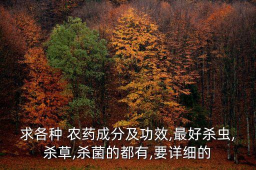 求各種 農藥成分及功效,最好殺蟲,殺草,殺菌的都有,要詳細的