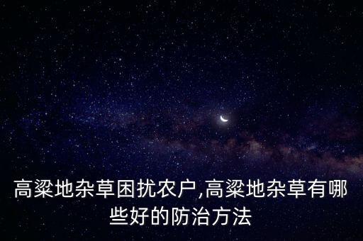 高粱地雜草困擾農(nóng)戶,高粱地雜草有哪些好的防治方法