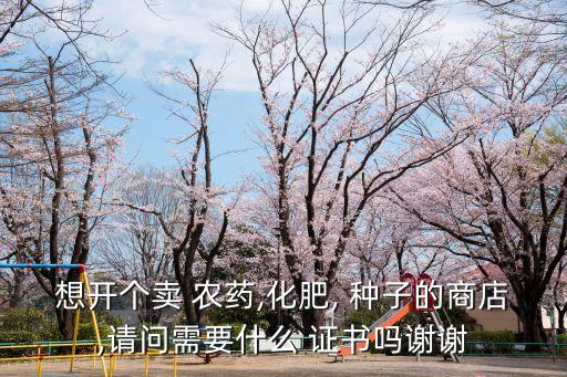 想開個(gè)賣 農(nóng)藥,化肥, 種子的商店,請(qǐng)問需要什么 證書嗎謝謝