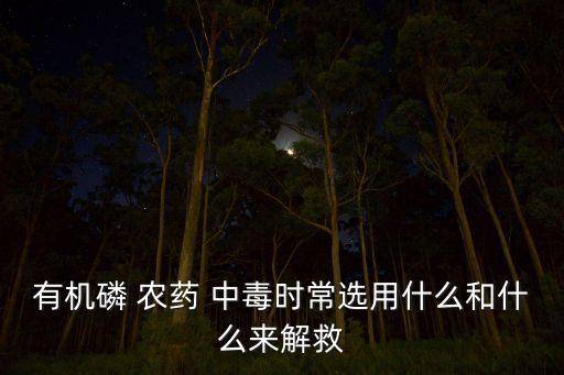 有機磷 農藥 中毒時常選用什么和什么來解救