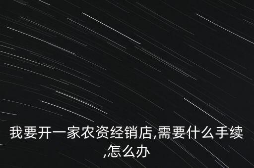 我要開一家農資經銷店,需要什么手續,怎么辦