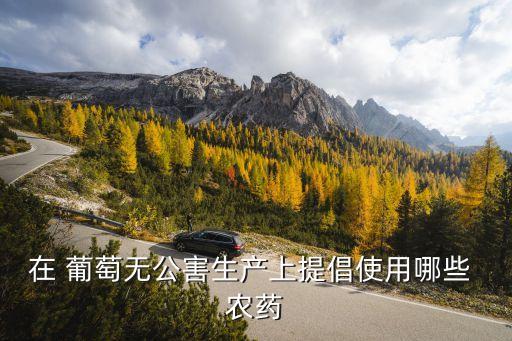 給葡萄用什么農藥殺菌,葡萄一般打什么農藥