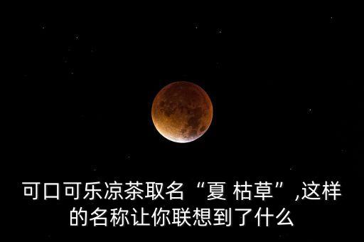 可口可樂涼茶取名“夏 枯草”,這樣的名稱讓你聯想到了什么